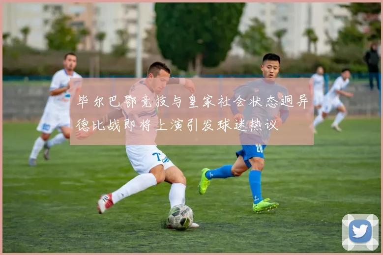 毕尔巴鄂竞技与皇家社会状态迥异德比战即将上演引发球迷热议
