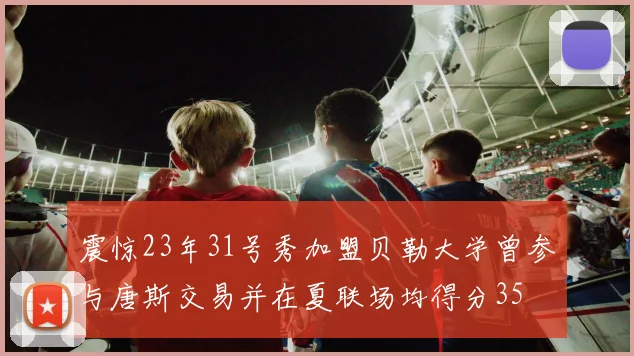 震惊23年31号秀加盟贝勒大学曾参与唐斯交易并在夏联场均得分35