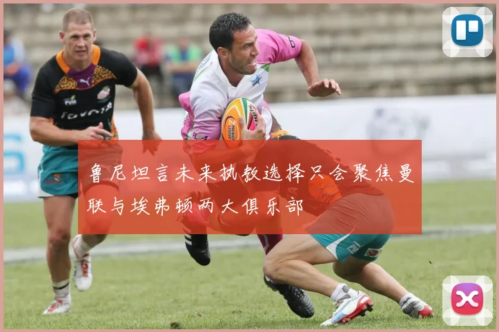 鲁尼坦言未来执教选择只会聚焦曼联与埃弗顿两大俱乐部