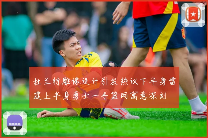 杜兰特雕像设计引发热议下半身雷霆上半身勇士一手篮网寓意深刻