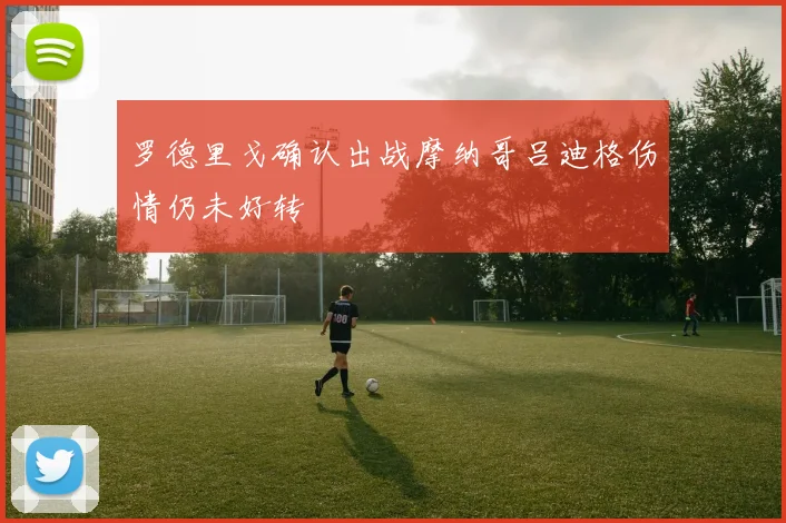 罗德里戈确认出战摩纳哥吕迪格伤情仍未好转