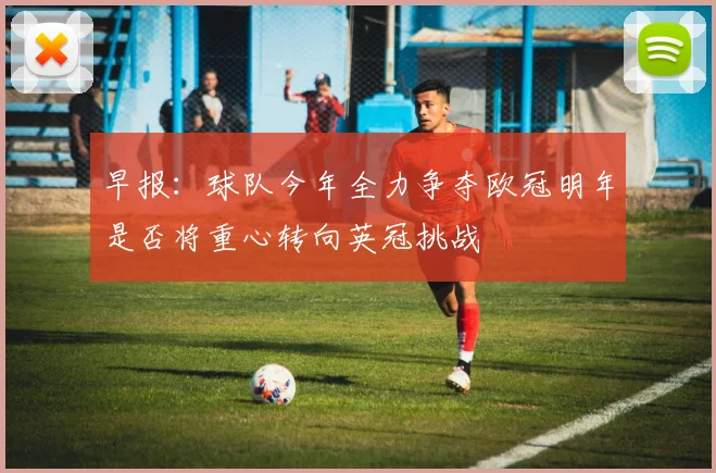 早报：球队今年全力争夺欧冠明年是否将重心转向英冠挑战