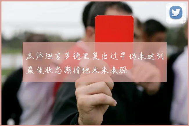 瓜帅坦言罗德里复出过早仍未达到最佳状态期待他未来表现