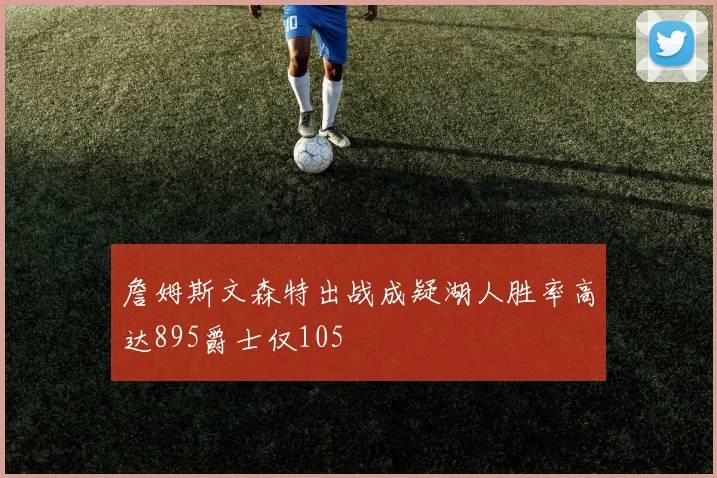 詹姆斯文森特出战成疑湖人胜率高达895爵士仅105