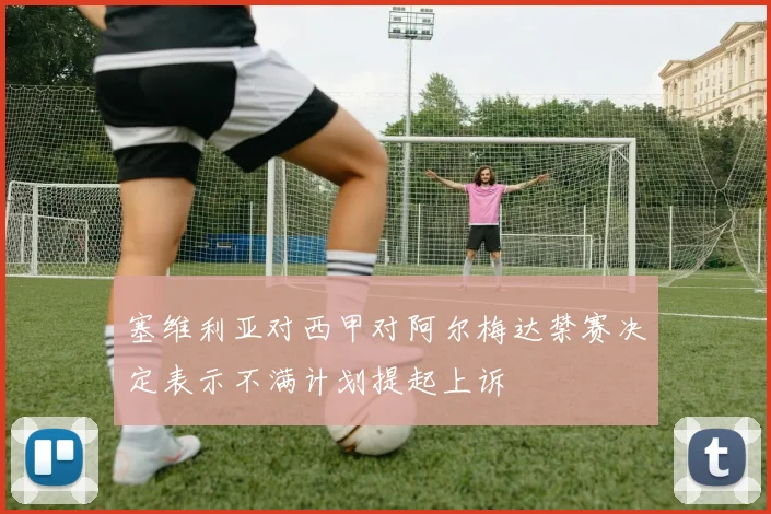 塞维利亚对西甲对阿尔梅达禁赛决定表示不满计划提起上诉