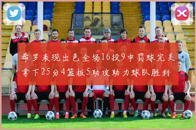 希罗表现出色全场16投9中罚球完美拿下25分4篮板5助攻助力球队胜利