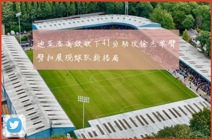 迪亚洛高效砍下41分助攻徐杰单臂劈扣展现球队新格局
