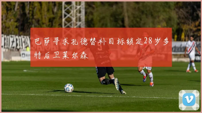 巴萨寻求孔德替补目标锁定28岁多特后卫莱尔森