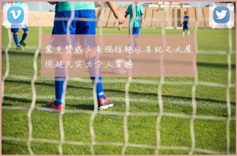 蒙克赞威少表现惊艳以年纪之大展现超凡实力令人震撼