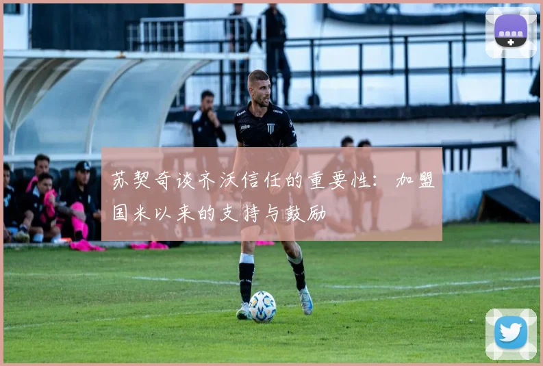 苏契奇谈齐沃信任的重要性：加盟国米以来的支持与鼓励