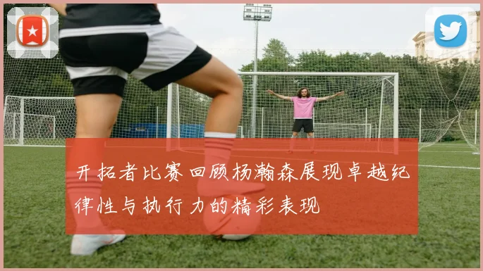 开拓者比赛回顾杨瀚森展现卓越纪律性与执行力的精彩表现