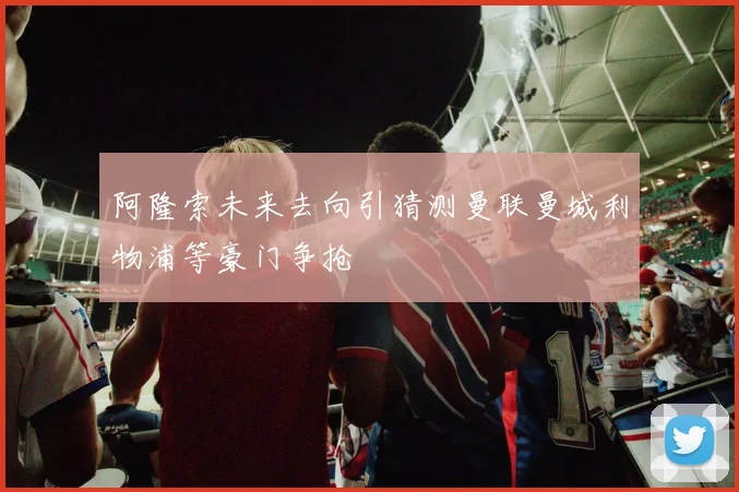 阿隆索未来去向引猜测曼联曼城利物浦等豪门争抢