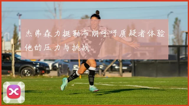杰弗森力挺勒布朗呼吁质疑者体验他的压力与挑战