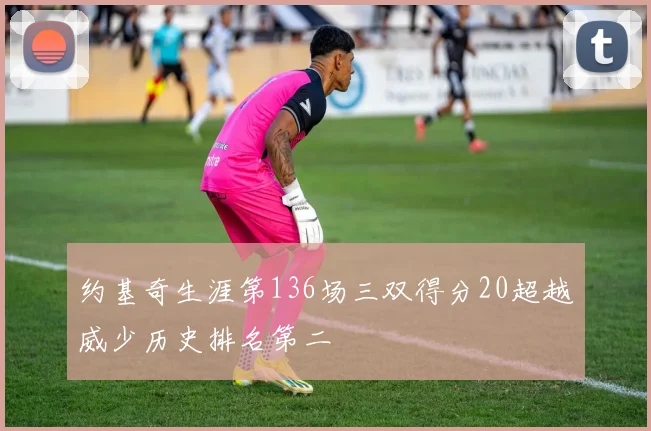 约基奇生涯第136场三双得分20超越威少历史排名第二