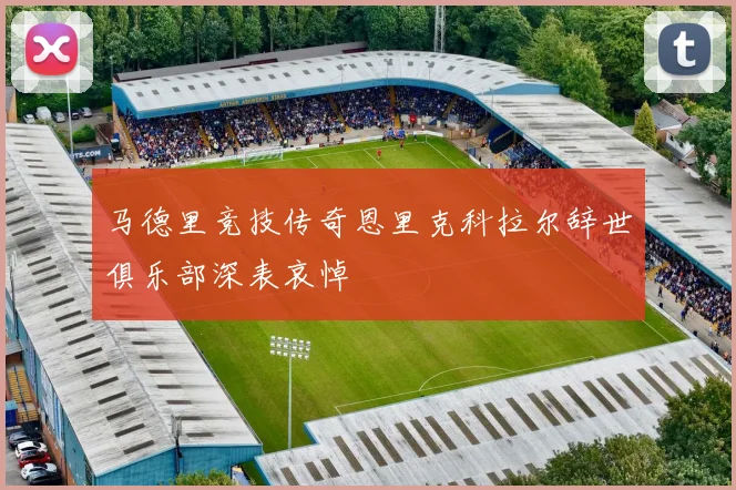 马德里竞技传奇恩里克科拉尔辞世俱乐部深表哀悼