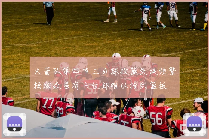 火箭队第四节三分球投篮失误频繁杨瀚森虽有卡位却难以抢到篮板