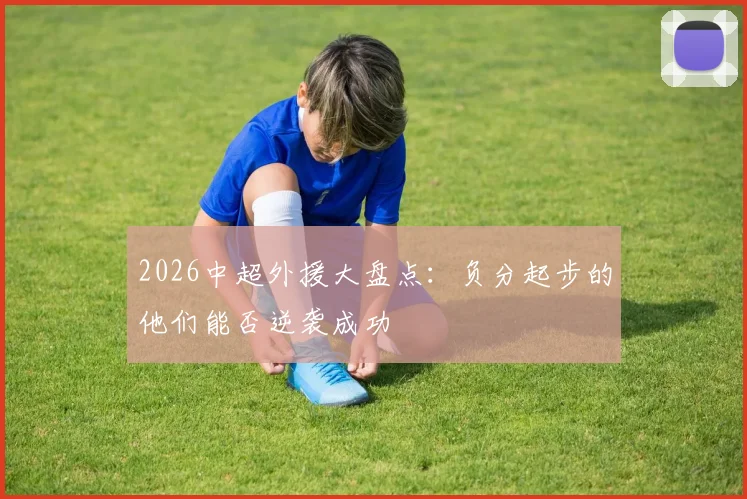 2026中超外援大盘点：负分起步的他们能否逆袭成功