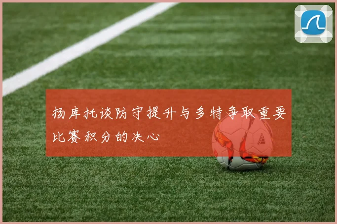 扬库托谈防守提升与多特争取重要比赛积分的决心