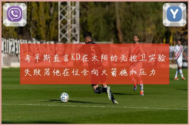 考辛斯直言KD在太阳的无控卫实验失败若他在位会向火箭施加压力