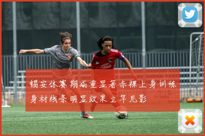 锡安休赛期减重显著赤裸上身训练身材线条明显效果立竿见影