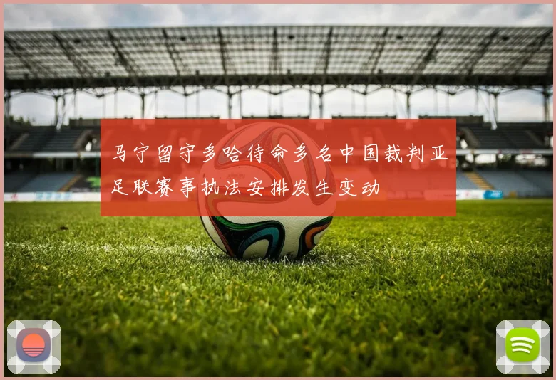 马宁留守多哈待命多名中国裁判亚足联赛事执法安排发生变动