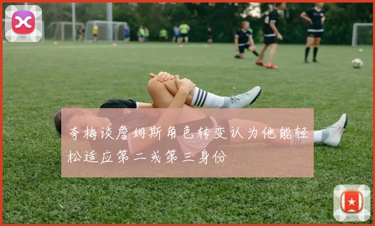 夸梅谈詹姆斯角色转变认为他能轻松适应第二或第三身份