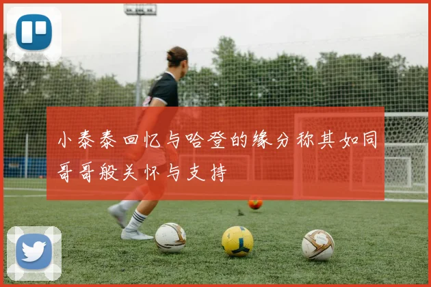 小泰泰回忆与哈登的缘分称其如同哥哥般关怀与支持