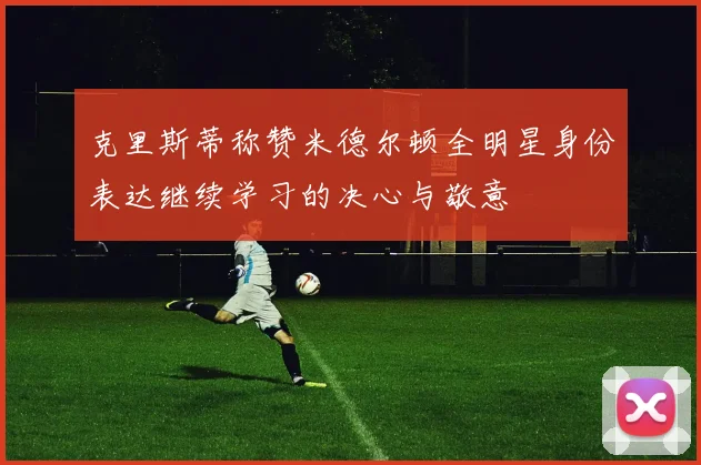 克里斯蒂称赞米德尔顿全明星身份表达继续学习的决心与敬意