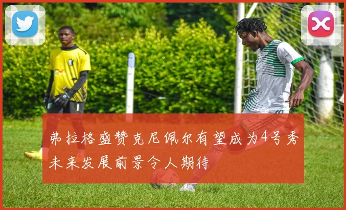 弗拉格盛赞克尼佩尔有望成为4号秀未来发展前景令人期待