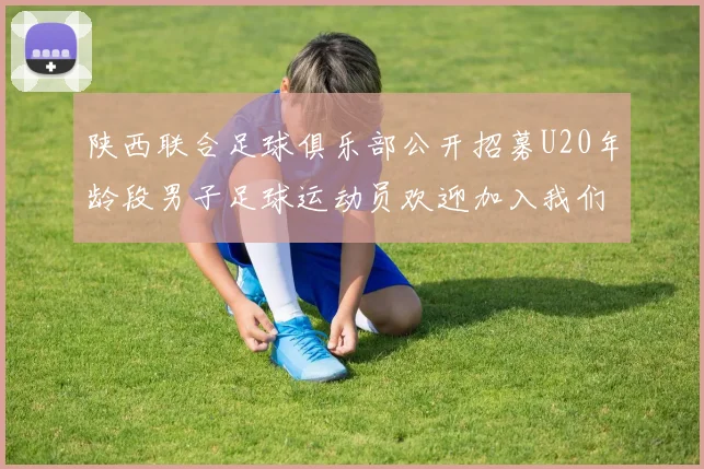 陕西联合足球俱乐部公开招募U20年龄段男子足球运动员欢迎加入我们的团队