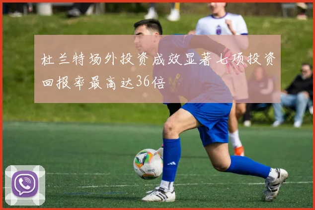 杜兰特场外投资成效显著七项投资回报率最高达36倍