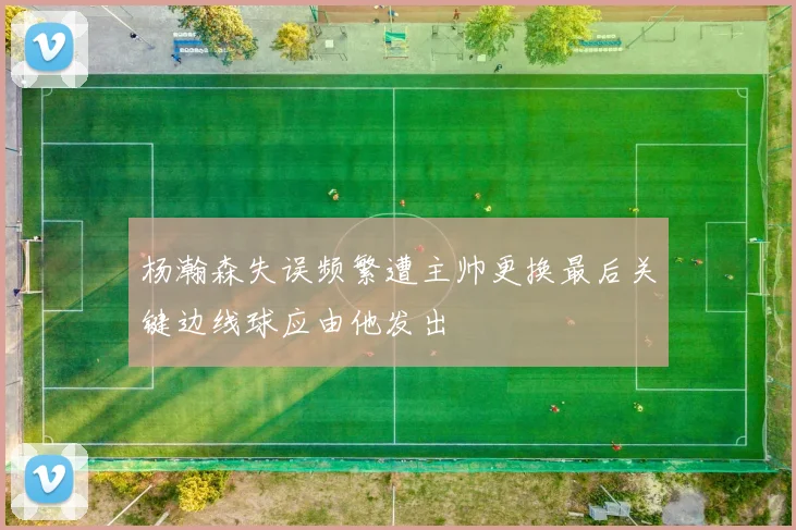 杨瀚森失误频繁遭主帅更换最后关键边线球应由他发出