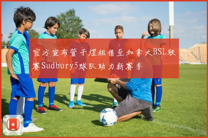 官方宣布管子煜租借至加拿大BSL联赛Sudbury5球队助力新赛季