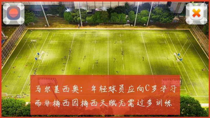 马尔基西奥：年轻球员应向C罗学习而非梅西因梅西天赋无需过多训练