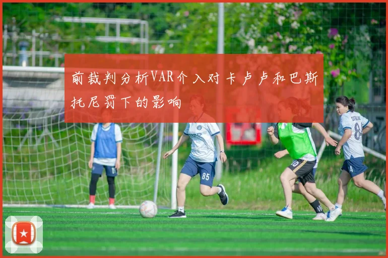 前裁判分析VAR介入对卡卢卢和巴斯托尼罚下的影响