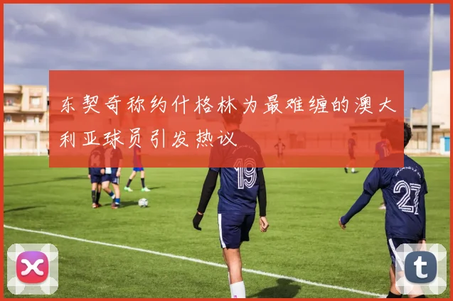 东契奇称约什格林为最难缠的澳大利亚球员引发热议
