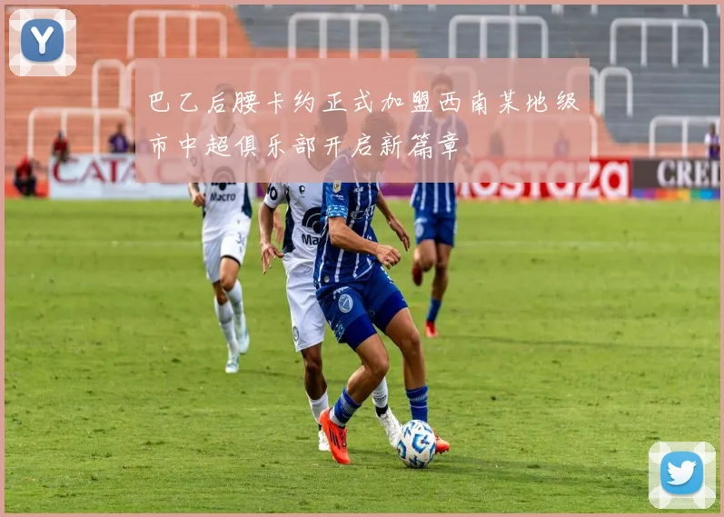 巴乙后腰卡约正式加盟西南某地级市中超俱乐部开启新篇章