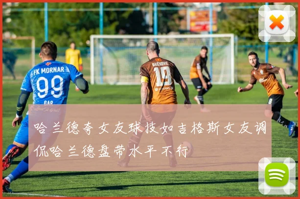 哈兰德夸女友球技如吉格斯女友调侃哈兰德盘带水平不行