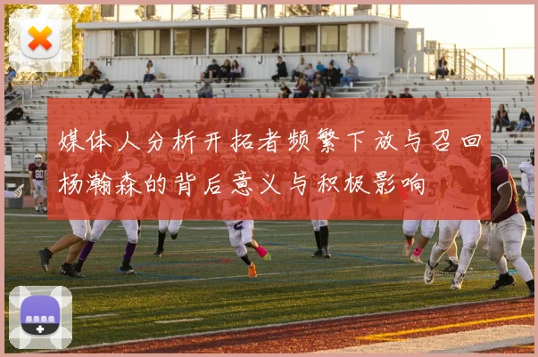 媒体人分析开拓者频繁下放与召回杨瀚森的背后意义与积极影响