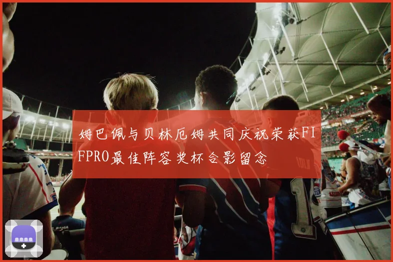 姆巴佩与贝林厄姆共同庆祝荣获FIFPRO最佳阵容奖杯合影留念