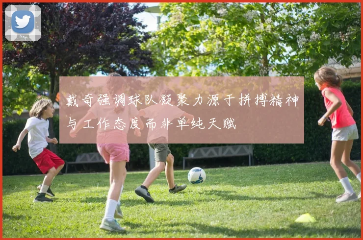 戴奇强调球队凝聚力源于拼搏精神与工作态度而非单纯天赋