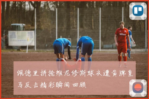 佩德里拼抢维尼修斯球衣遭黄牌皇马反击精彩瞬间回顾