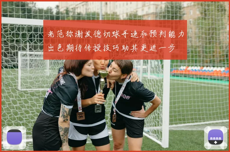 老范称谢泼德切球手速和预判能力出色期待传授技巧助其更进一步