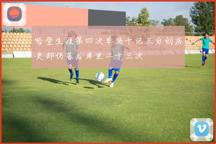 哈登生涯第四次单场十记三分创历史却仍落后库里二十三次