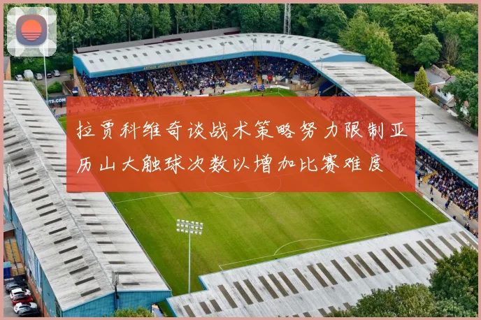 拉贾科维奇谈战术策略努力限制亚历山大触球次数以增加比赛难度