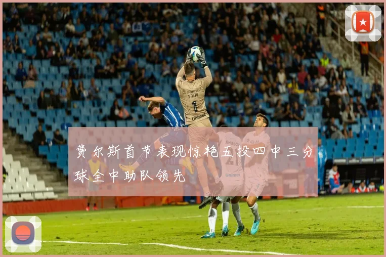 费尔斯首节表现惊艳五投四中三分球全中助队领先