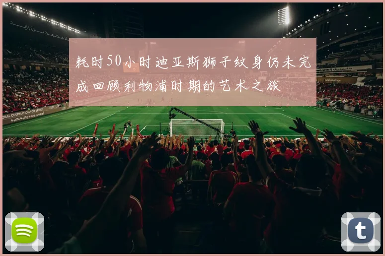 耗时50小时迪亚斯狮子纹身仍未完成回顾利物浦时期的艺术之旅