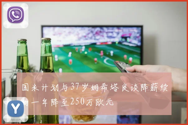 国米计划与37岁姆希塔良谈降薪续约一年降至250万欧元