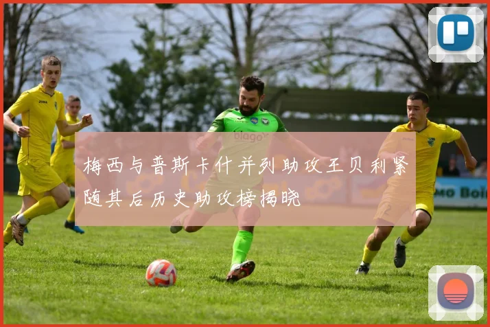 梅西与普斯卡什并列助攻王贝利紧随其后历史助攻榜揭晓