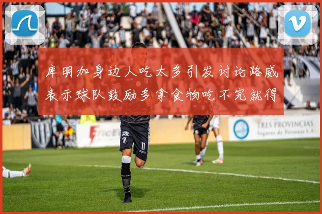 库明加身边人吃太多引发讨论路威表示球队鼓励多拿食物吃不完就得扔掉